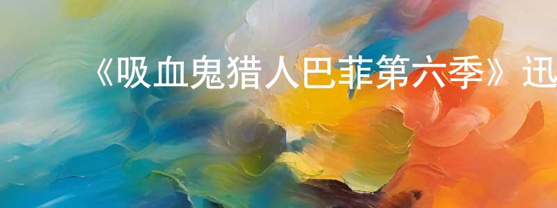 陈佳浩的动漫综艺大全,《吸血鬼猎人巴菲第六季》迅雷下载/在线观看-魔幻科幻-美剧天堂